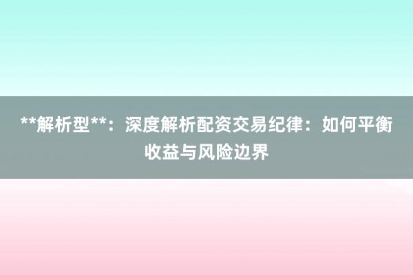 **解析型**:深度解析配资交易纪律:如何平衡收益与风险边界
