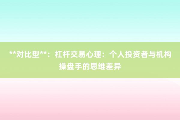 **对比型**：杠杆交易心理：个人投资者与机构操盘手的思维差异