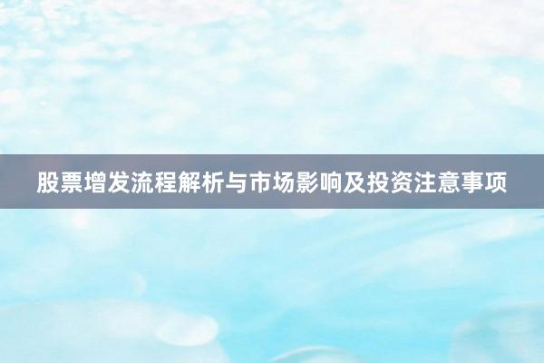 股票增发流程解析与市场影响及投资注意事项