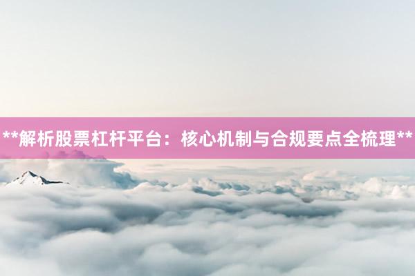 **解析股票杠杆平台：核心机制与合规要点全梳理**