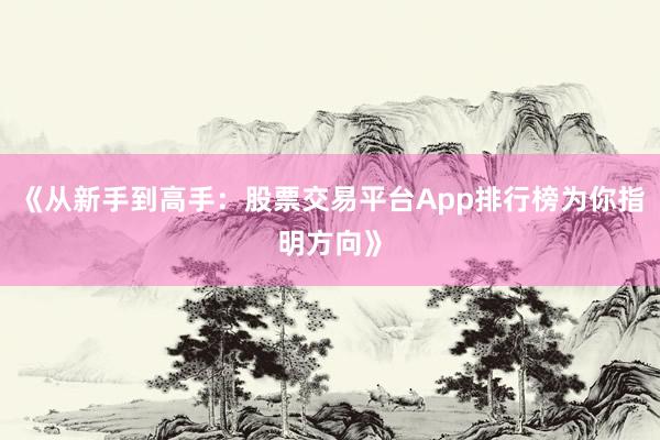 《从新手到高手:股票交易平台App排行榜为你指明方向》