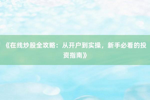 《在线炒股全攻略:从开户到实操,新手必看的投资指南》