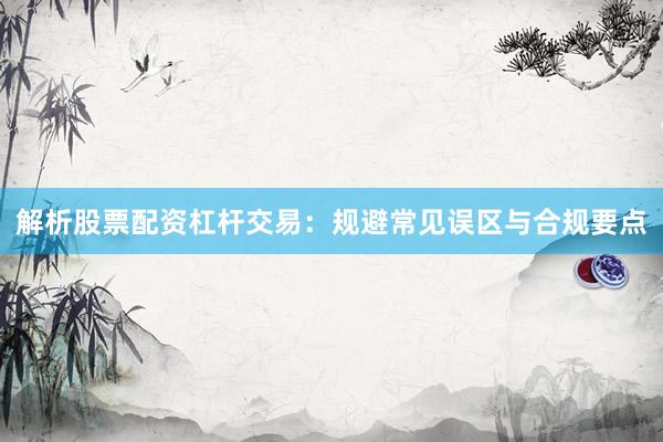 解析股票配资杠杆交易:规避常见误区与合规要点