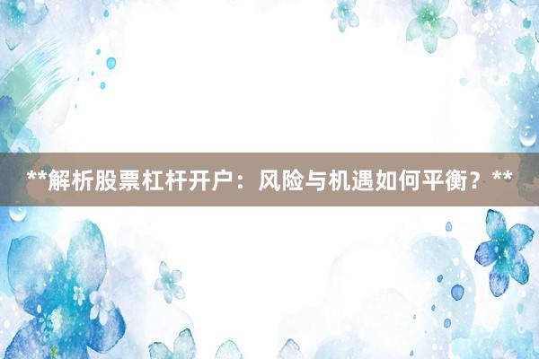 **解析股票杠杆开户:风险与机遇如何平衡?**
