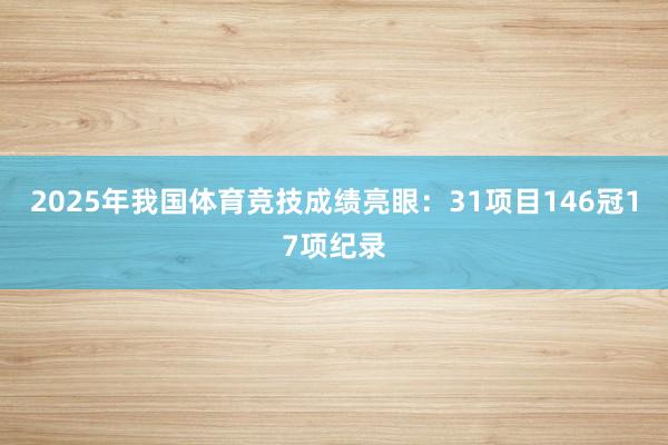 2025年我国体育竞技成绩亮眼：31项目146冠17项纪录