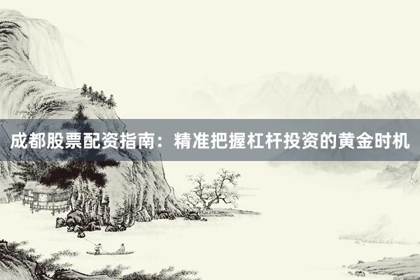成都股票配资指南：精准把握杠杆投资的黄金时机