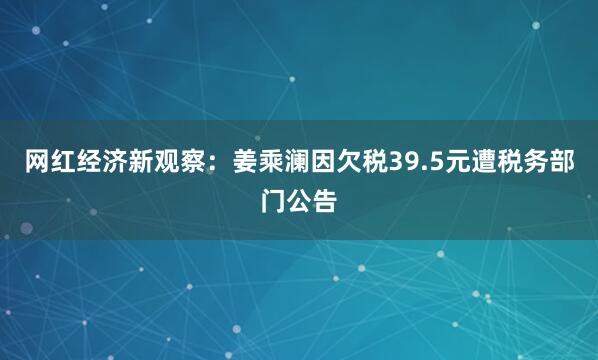 网红经济新观察:姜乘澜因欠税39.5元遭税务部门公告