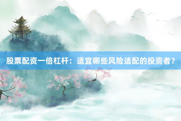 股票配资一倍杠杆:适宜哪些风险适配的投资者?