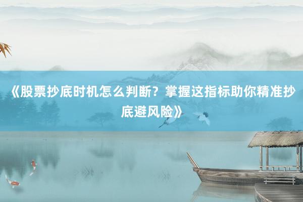 《股票抄底时机怎么判断?掌握这指标助你精准抄底避风险》