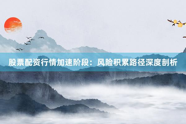 股票配资行情加速阶段：风险积累路径深度剖析