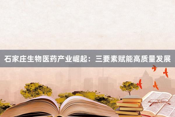 石家庄生物医药产业崛起：三要素赋能高质量发展