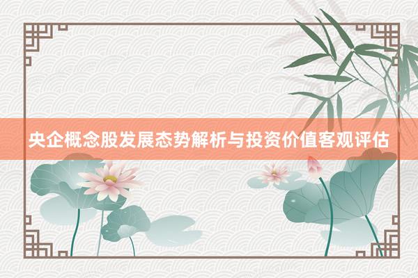 央企概念股发展态势解析与投资价值客观评估