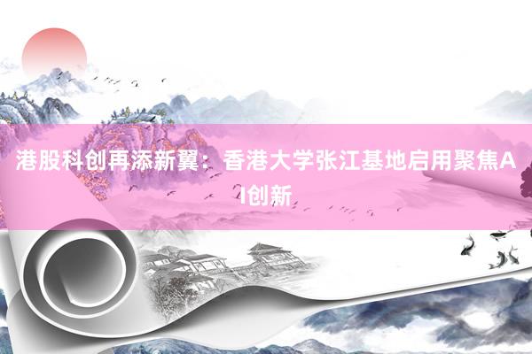 港股科创再添新翼：香港大学张江基地启用聚焦AI创新