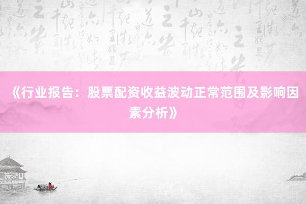 《行业报告：股票配资收益波动正常范围及影响因素分析》