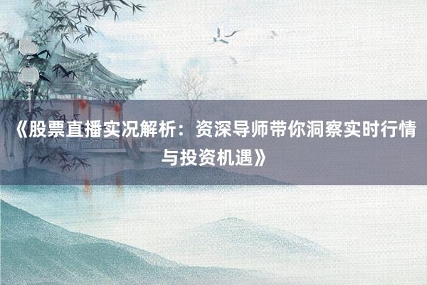 《股票直播实况解析：资深导师带你洞察实时行情与投资机遇》