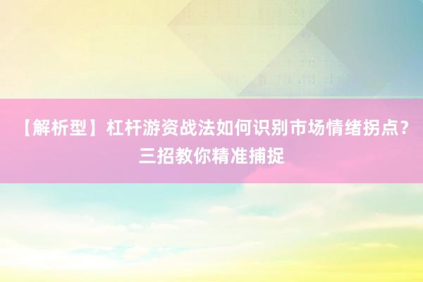 【解析型】杠杆游资战法如何识别市场情绪拐点？三招教你精准捕捉
