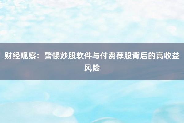 财经观察:警惕炒股软件与付费荐股背后的高收益风险