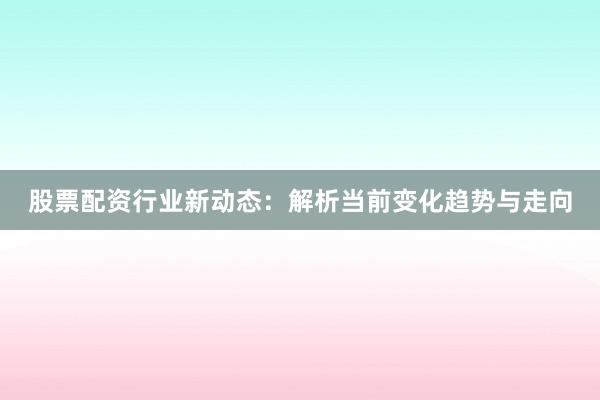 股票配资行业新动态:解析当前变化趋势与走向