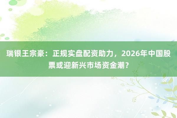 瑞银王宗豪：正规实盘配资助力，2026年中国股票或迎新兴市场资金潮？