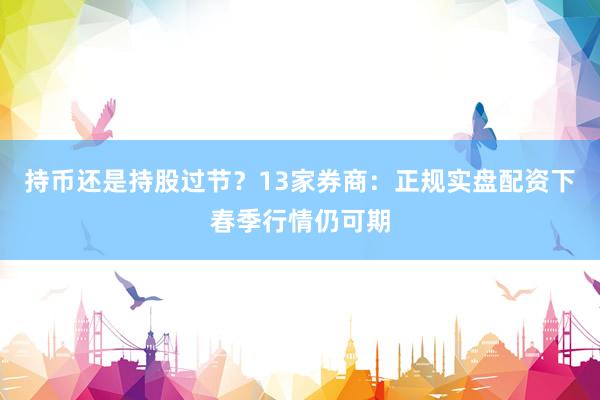 持币还是持股过节？13家券商：正规实盘配资下春季行情仍可期
