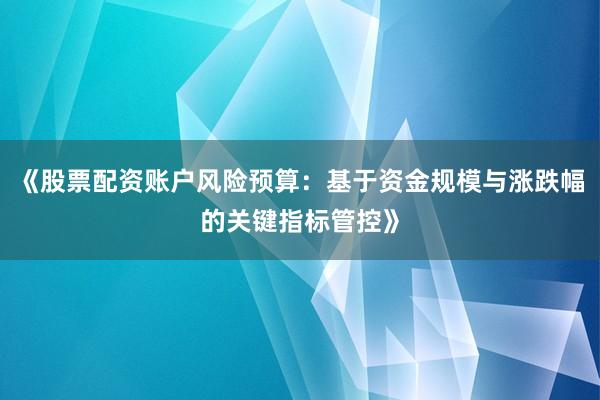 《股票配资账户风险预算:基于资金规模与涨跌幅的关键指标管控》