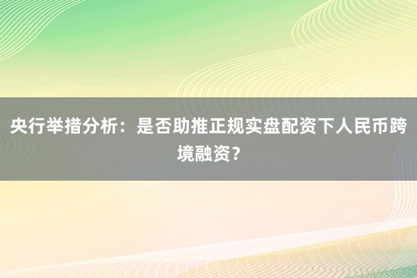央行举措分析：是否助推正规实盘配资下人民币跨境融资？