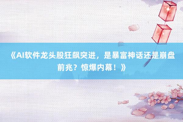 《AI软件龙头股狂飙突进，是暴富神话还是崩盘前兆？惊爆内幕！》