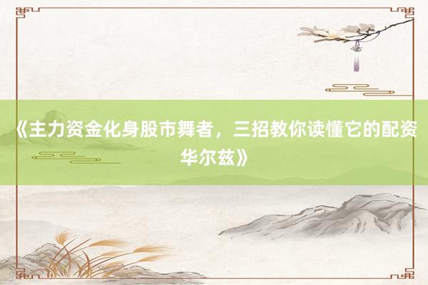 《主力资金化身股市舞者，三招教你读懂它的配资华尔兹》