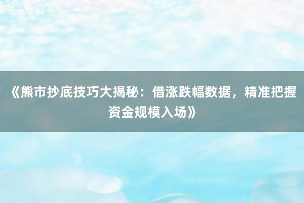 《熊市抄底技巧大揭秘：借涨跌幅数据，精准把握资金规模入场》