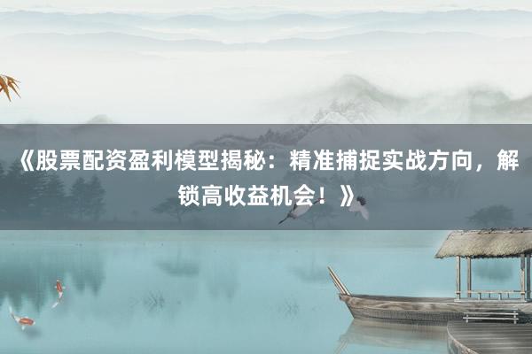 《股票配资盈利模型揭秘：精准捕捉实战方向，解锁高收益机会！》