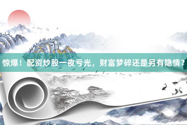 惊爆！配资炒股一夜亏光，财富梦碎还是另有隐情？