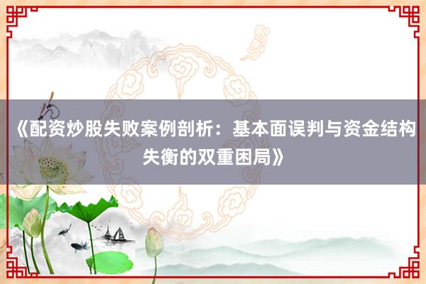 《配资炒股失败案例剖析：基本面误判与资金结构失衡的双重困局》