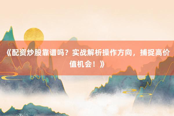 《配资炒股靠谱吗？实战解析操作方向，捕捉高价值机会！》