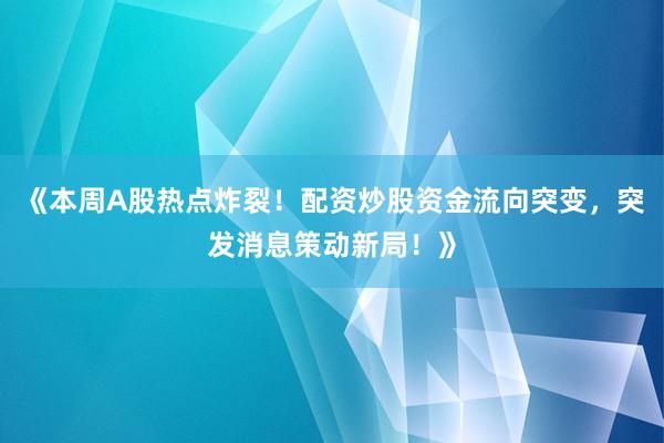 《本周A股热点炸裂！配资炒股资金流向突变，突发消息策动新局！》