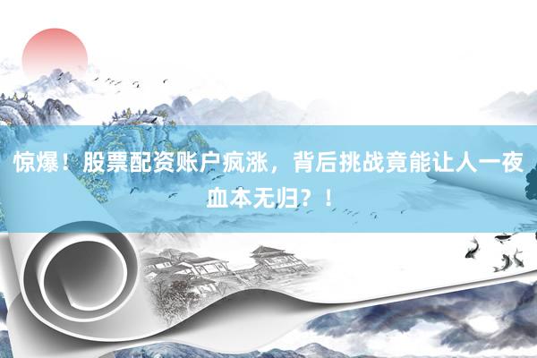惊爆！股票配资账户疯涨，背后挑战竟能让人一夜血本无归？！