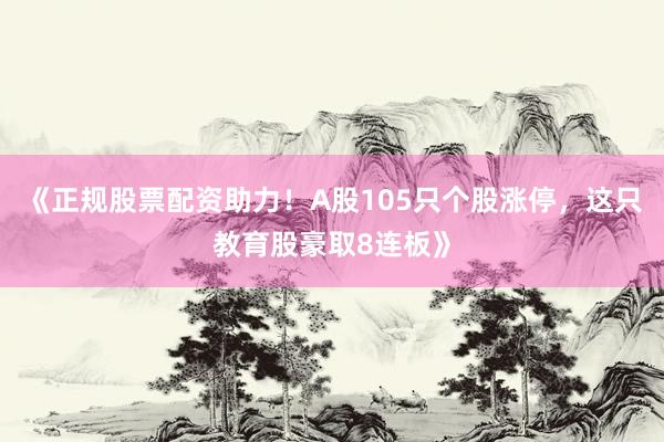 《正规股票配资助力!A股105只个股涨停,这只教育股豪取8连板》