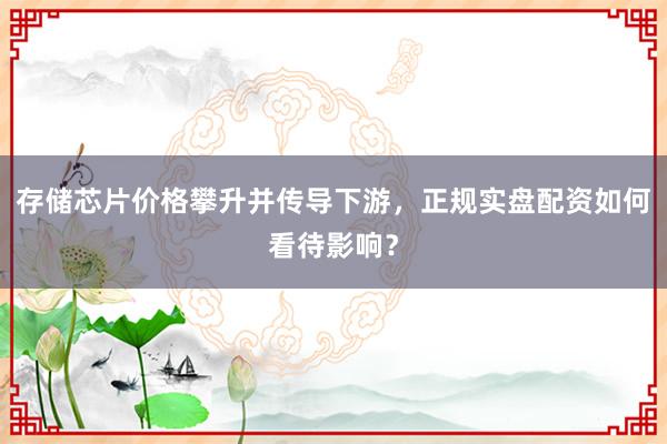 存储芯片价格攀升并传导下游，正规实盘配资如何看待影响？