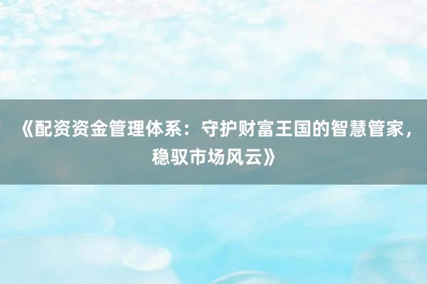 《配资资金管理体系：守护财富王国的智慧管家，稳驭市场风云》