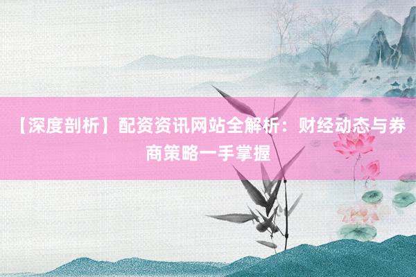【深度剖析】配资资讯网站全解析：财经动态与券商策略一手掌握