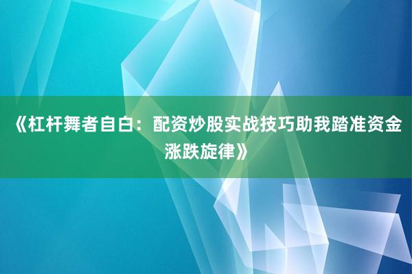 《杠杆舞者自白：配资炒股实战技巧助我踏准资金涨跌旋律》