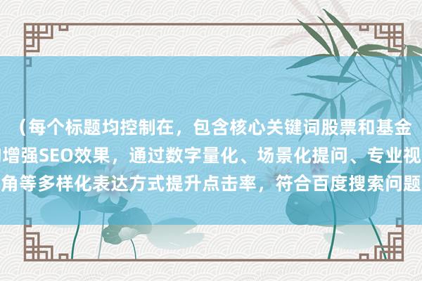 （每个标题均控制在，包含核心关键词股票和基金区别，采用对比式结构增强SEO效果，通过数字量化、场景化提问、专业视角等多样化表达方式提升点击率，符合百度搜索问题式+解决方案式的内容偏好）