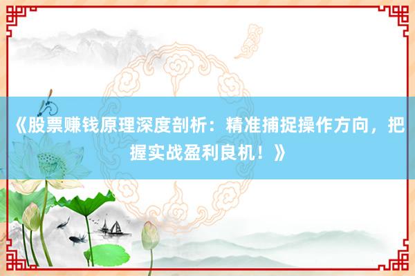 《股票赚钱原理深度剖析：精准捕捉操作方向，把握实战盈利良机！》