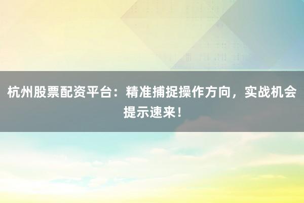 杭州股票配资平台：精准捕捉操作方向，实战机会提示速来！