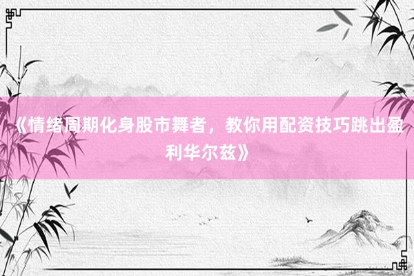 《情绪周期化身股市舞者，教你用配资技巧跳出盈利华尔兹》