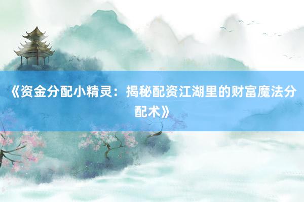《资金分配小精灵：揭秘配资江湖里的财富魔法分配术》