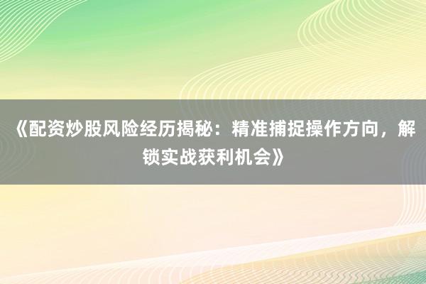 《配资炒股风险经历揭秘：精准捕捉操作方向，解锁实战获利机会》