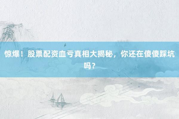 惊爆！股票配资血亏真相大揭秘，你还在傻傻踩坑吗？