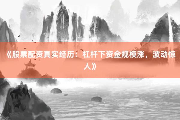 《股票配资真实经历：杠杆下资金规模涨，波动惊人》