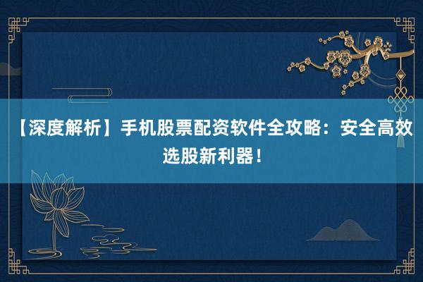 【深度解析】手机股票配资软件全攻略：安全高效选股新利器！