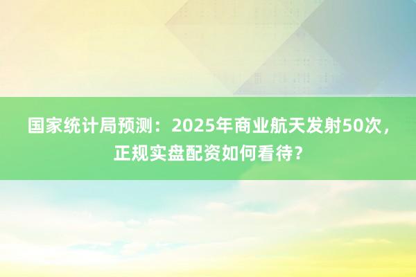 国家统计局预测：2025年商业航天发射50次，正规实盘配资如何看待？